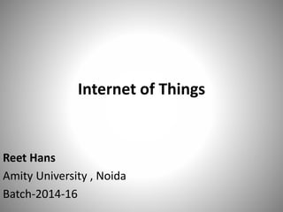 Internet of Things
Reet Hans
Amity University , Noida
Batch-2014-16
 