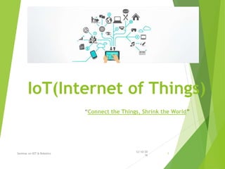 IoT(Internet of Things)
“Connect the Things, Shrink the World”
12/10/20
16
Seminar on IOT & Robotics 1
 