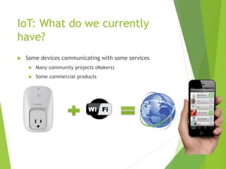 IoT: What do we currently
have?
 Some devices communicating with some services
 Many community projects (Makers)
 Some commercial products
 