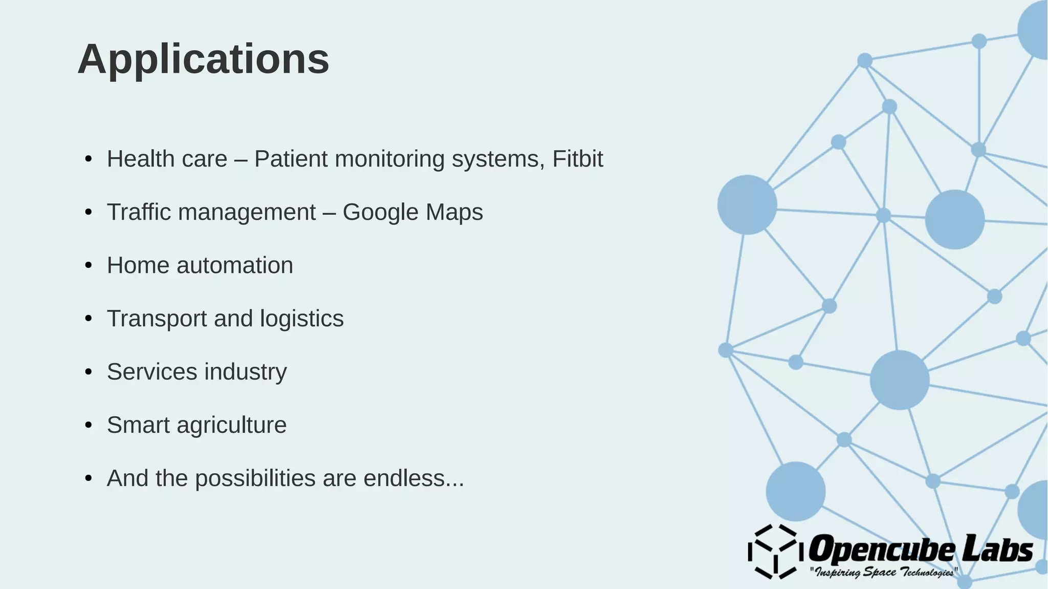 Applications
● Health care – Patient monitoring systems, Fitbit
● Traffic management – Google Maps
● Home automation
● Transport and logistics
● Services industry
● Smart agriculture
● And the possibilities are endless...
 