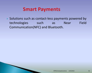  Solutions such as contact-less payments powered by
technologies such as Near Field
Communication(NFC) and Bluetooth.
3/19/2022
MTNC/computerscience 56
 