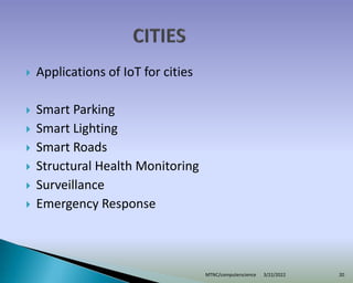 Applications of IoT for cities
 Smart Parking
 Smart Lighting
 Smart Roads
 Structural Health Monitoring
 Surveillance
 Emergency Response
3/22/2022
MTNC/computerscience 20
 
