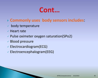  Commonly uses body sensors includes:
 body temperature
 Heart rate
 Pulse oximeter oxygen saturation(SPo2)
 Blood pressure
 Electrocardiogram(ECG)
 Electroencephalogram(EEG)
3/22/2022
MTNC/computerscience 96
 