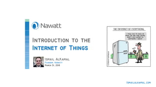 Introduction to the
Internet of Things
Ismail AlKamal
Founder, Nawatt
March 31, 2018
Ismailalkamal.com
 