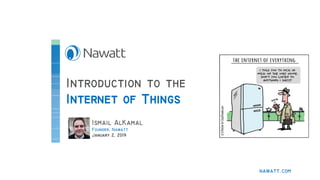 Introduction to the
Internet of Things
Ismail AlKamal
Founder, Nawatt
January 2, 2019
nawatt.com
 