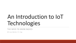 An Introduction to IoT
Technologies
THE NEED TO KNOW BASICS
BY Jaco Bester, Pr. Eng
 