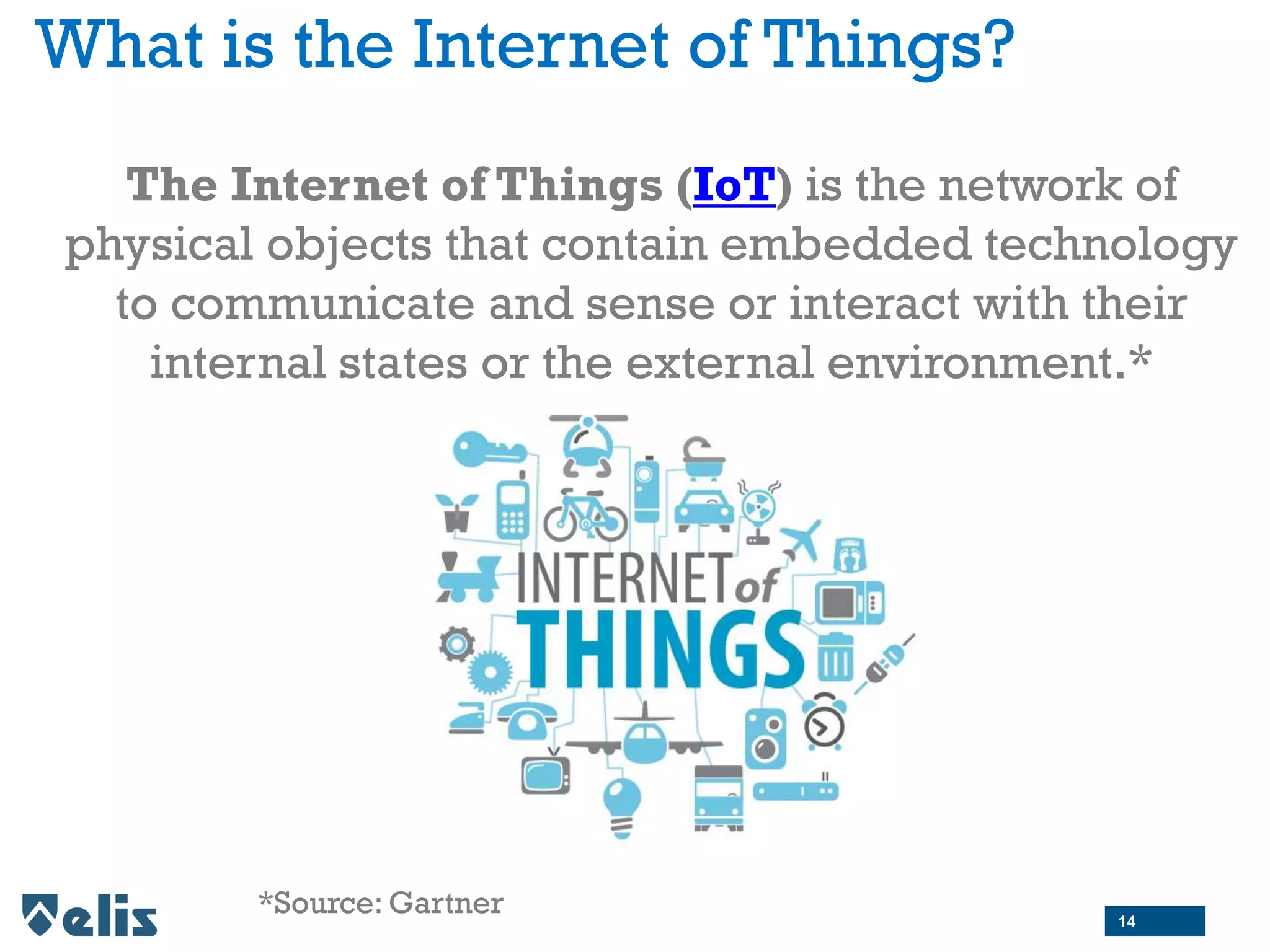 What is the Internet of Things?
The Internet of Things (IoT) is the network of
physical objects that contain embedded technology
to communicate and sense or interact with their
internal states or the external environment.*
*Source: Gartner 14
 