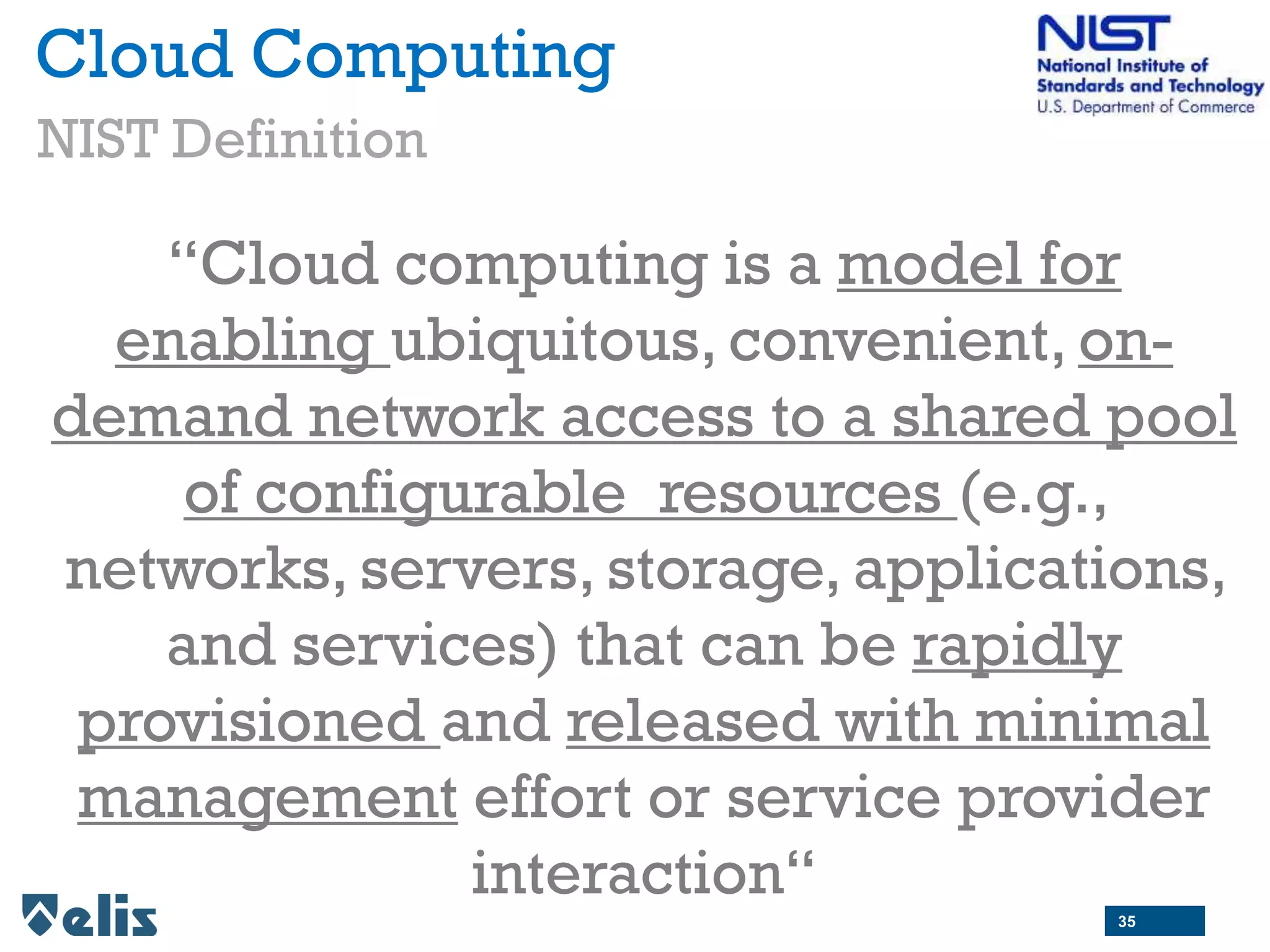 Cloud Computing
“Cloud computing is a model for
enabling ubiquitous, convenient, on-
demand network access to a shared pool
of configurable resources (e.g.,
networks, servers, storage, applications,
and services) that can be rapidly
provisioned and released with minimal
management effort or service provider
interaction“
NIST Definition
35
 
