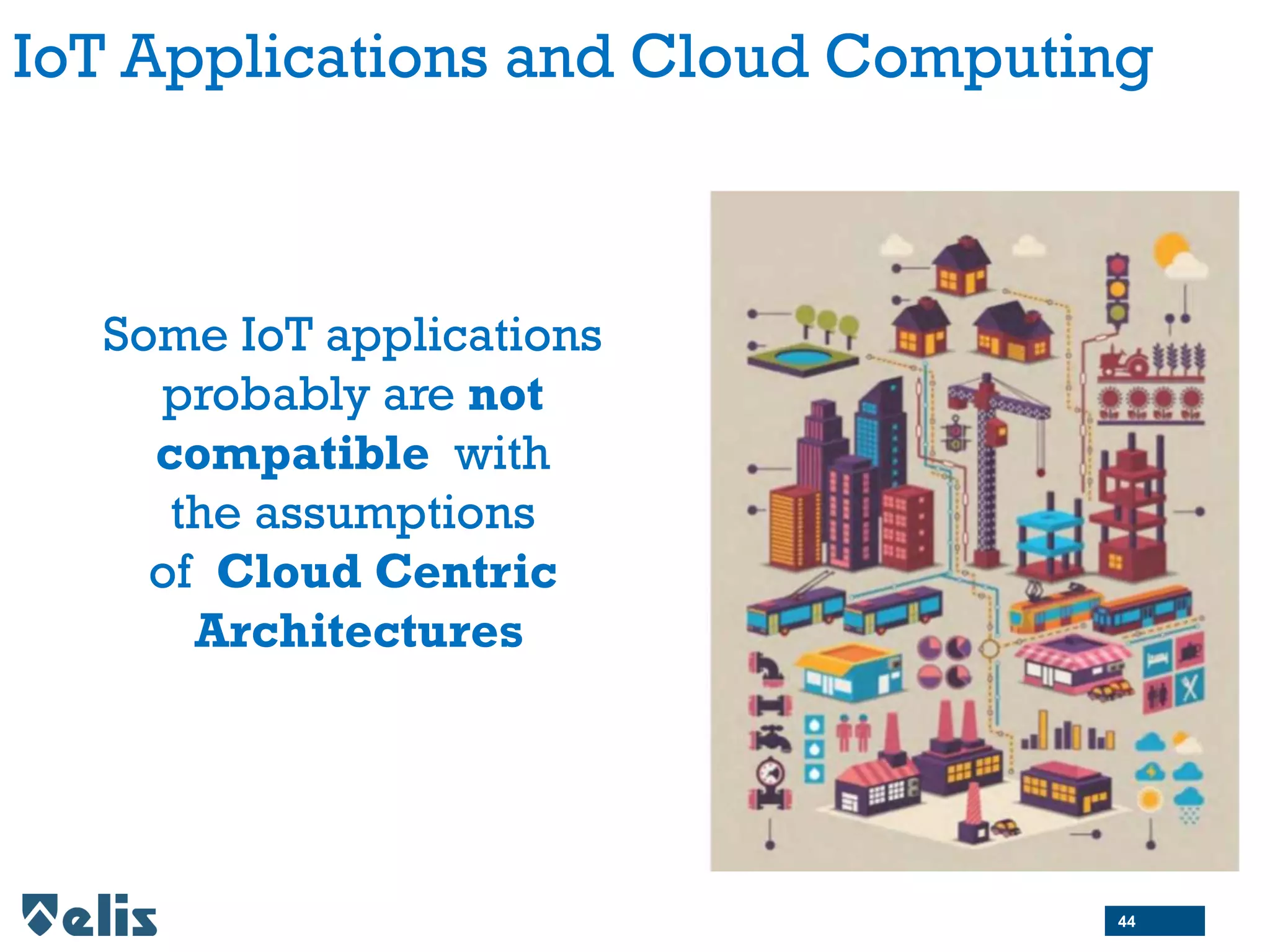 IoT Applications and Cloud Computing
Some IoT applications
probably are not
compatible with
the assumptions
of Cloud Centric
Architectures
44
 