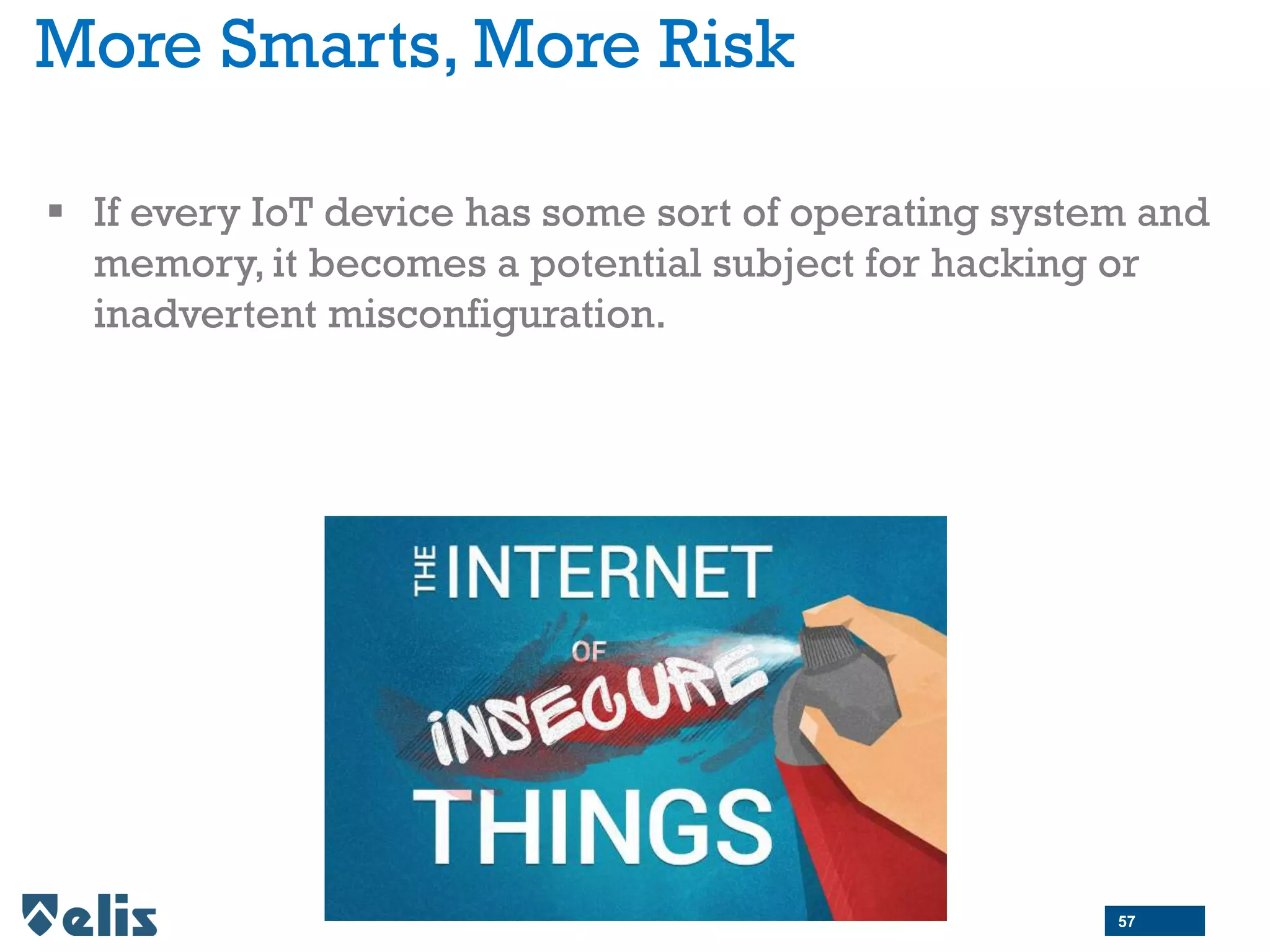 More Smarts, More Risk
 If every IoT device has some sort of operating system and
memory, it becomes a potential subject for hacking or
inadvertent misconfiguration.
57
 