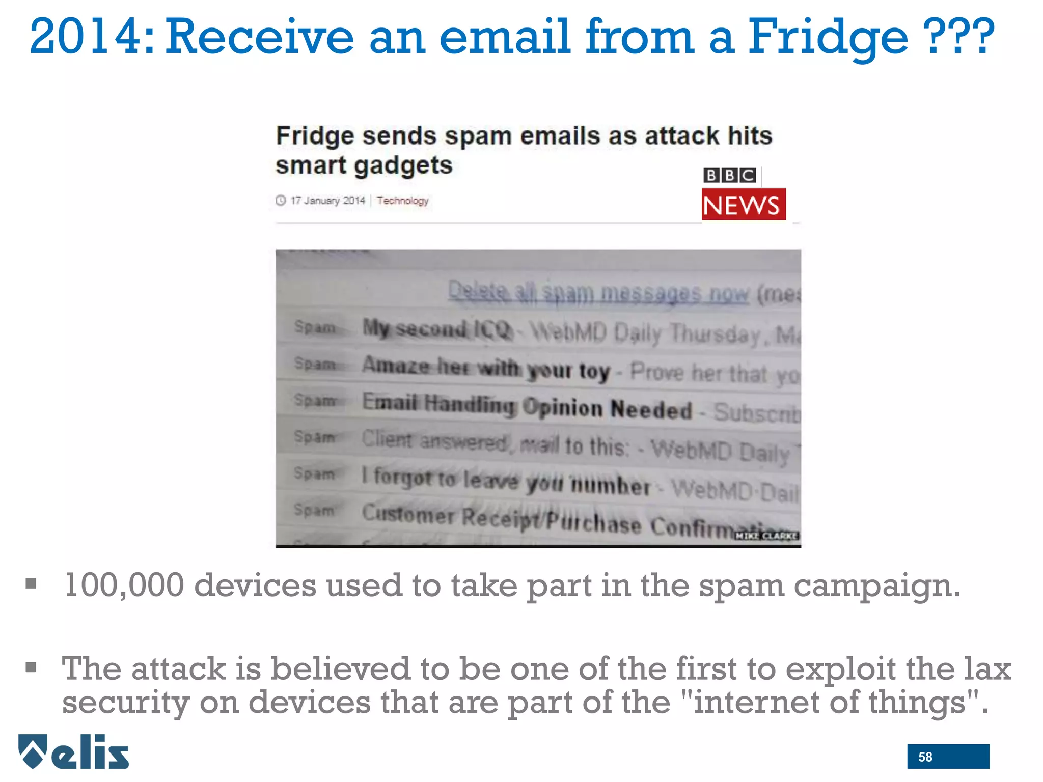 2014: Receive an email from a Fridge ???
 100,000 devices used to take part in the spam campaign.
 The attack is believed to be one of the first to exploit the lax
security on devices that are part of the "internet of things".
58
 