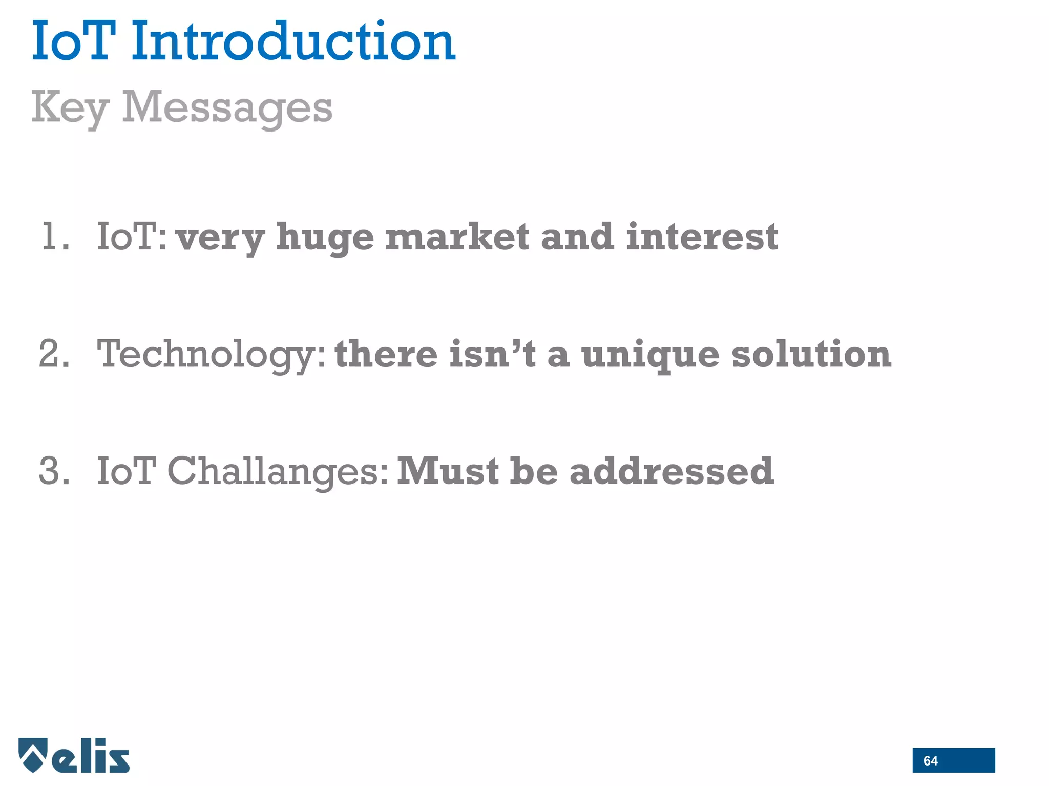1. IoT: very huge market and interest
2. Technology: there isn’t a unique solution
3. IoT Challanges: Must be addressed
IoT Introduction
Key Messages
64
 