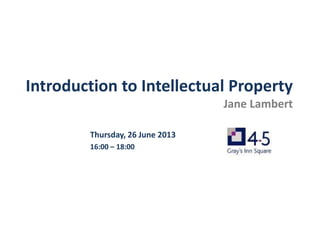 Introduction to Intellectual Property
Jane Lambert
Thursday, 26 June 2013
16:00 – 18:00
 