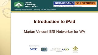 Introduction to iPad
Marian Vincent BfS Networker for WA
 