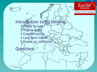Introduction to EU funding 1 Where to look 2 How to apply 3 Considerations 4 Long term trends 5 Grants vs. contracts Questions 