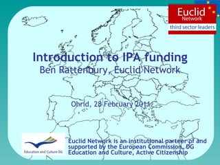 Introduction to IPA funding Ben Rattenbury, Euclid Network Euclid Network is an institutional partner of and supported by the  European Commission, DG Education and Culture, Active Citizenship Ohrid, 28 February 2011 