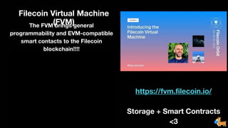 Filecoin Virtual Machine
(FVM)
The FVM brings general
programmability and EVM-compatible
smart contacts to the Filecoin
blockchain!!!!
https://fvm.filecoin.io/
Storage + Smart Contracts
<3
 