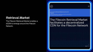 Retrieval.Market
The Filecoin Retrieval Market enables a
dCDN to emerge around the Filecoin
Network.
 