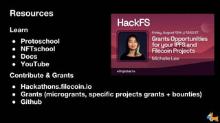 Resources
Learn
● Protoschool
● NFTschool
● Docs
● YouTube
Contribute & Grants
● Hackathons.filecoin.io
● Grants (microgrants, specific projects grants + bounties)
● Github
 
