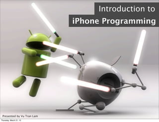 Presented by Vu Tran Lam
Introduction to
iPhone Programming
Thursday, March 21, 13
 