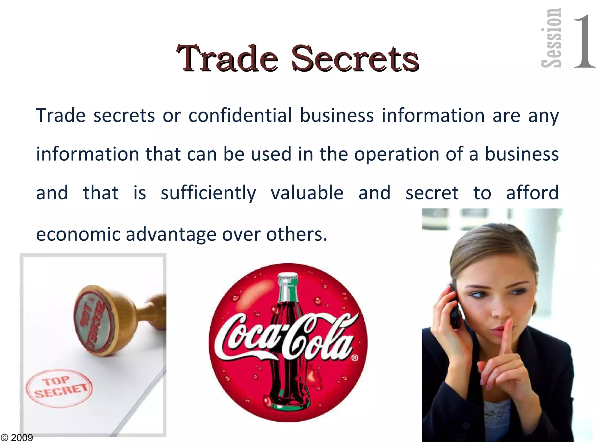 Session
1Trade SecretsTrade Secrets
Trade secrets or confidential business information are any
information that can be used in the operation of a business
and that is sufficiently valuable and secret to afford
economic advantage over others.
24
© 2009
 