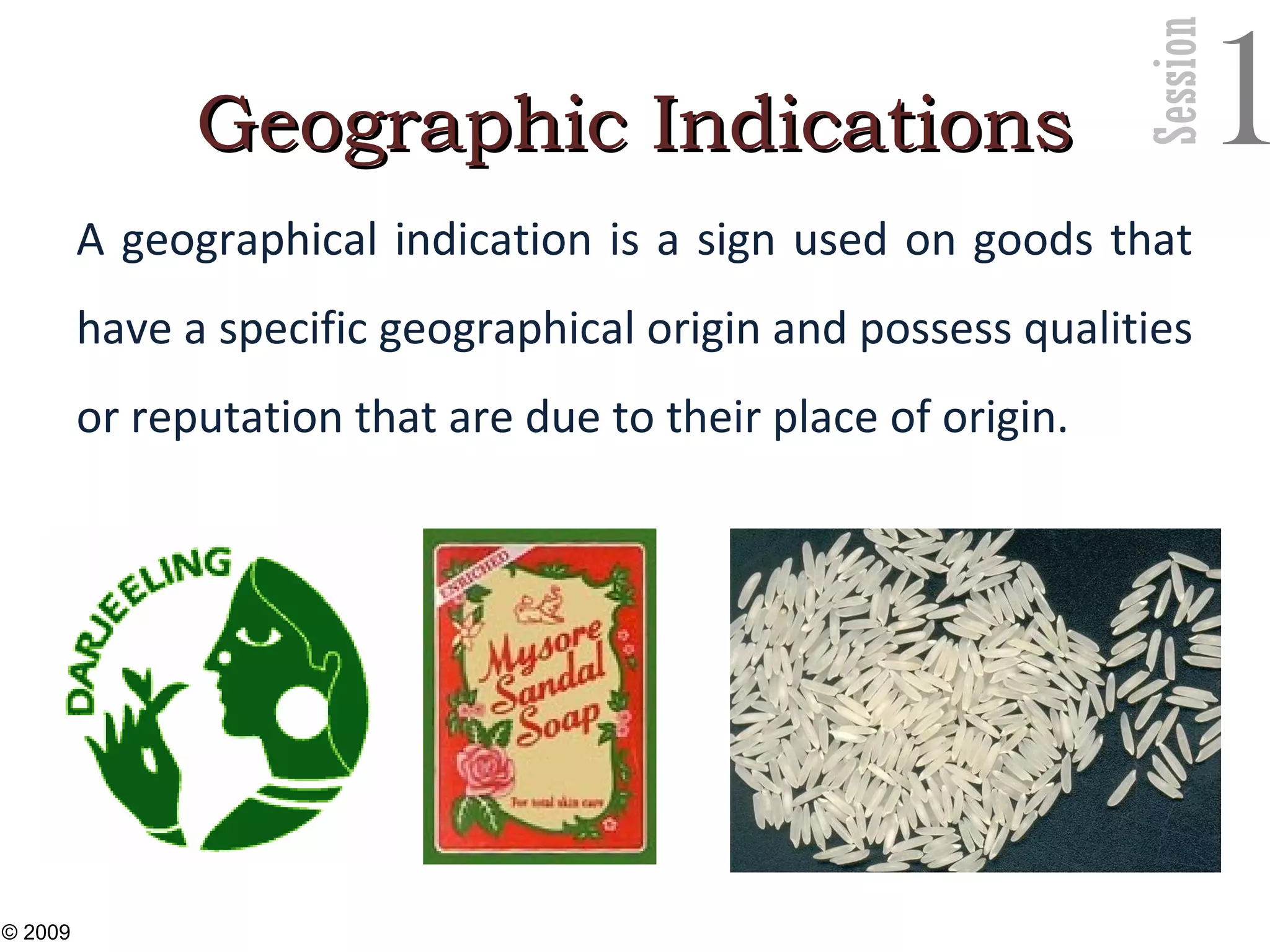 Session
1Geographic IndicationsGeographic Indications
A geographical indication is a sign used on goods that
have a specific geographical origin and possess qualities
or reputation that are due to their place of origin.
25
© 2009
 