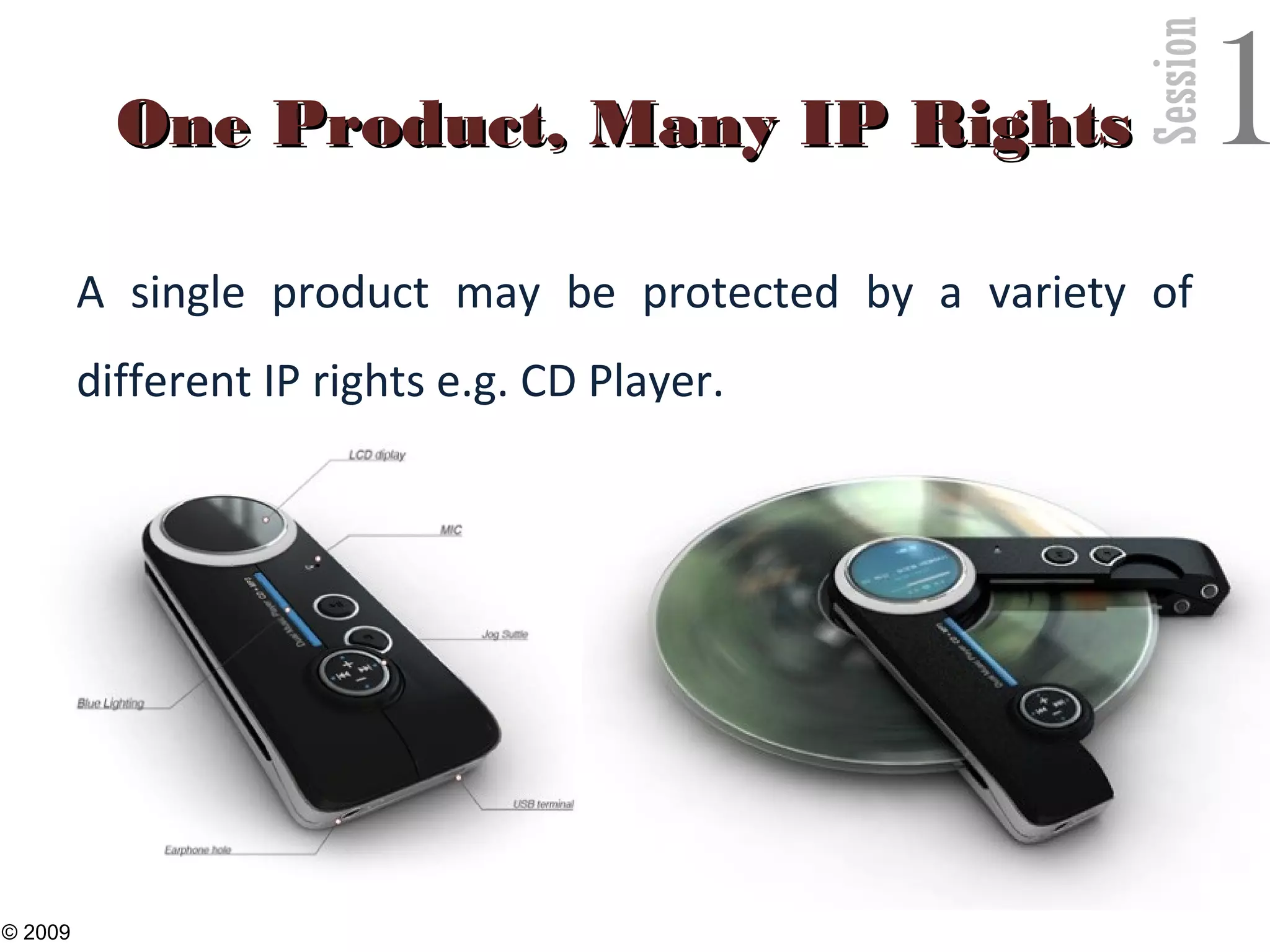 Session
1One Product, Many IP RightsOne Product, Many IP Rights
A single product may be protected by a variety of
different IP rights e.g. CD Player.
27
© 2009
 