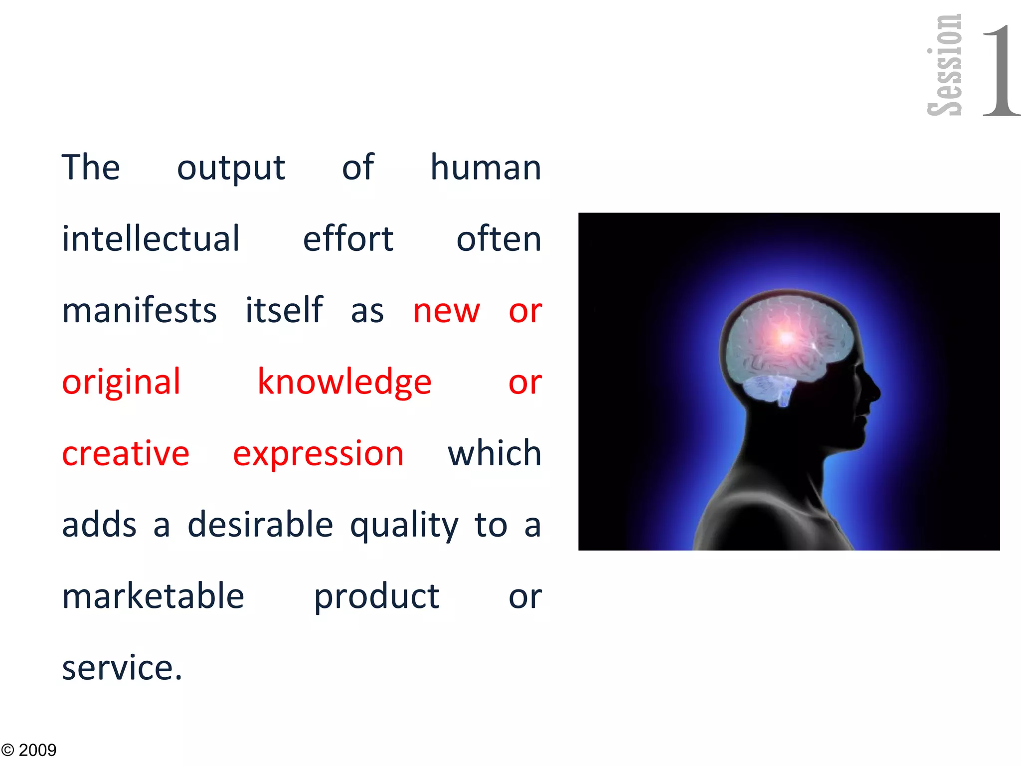 Session
1The output of human
intellectual effort often
manifests itself as new or
original knowledge or
creative expression which
adds a desirable quality to a
marketable product or
service.
4
© 2009
 