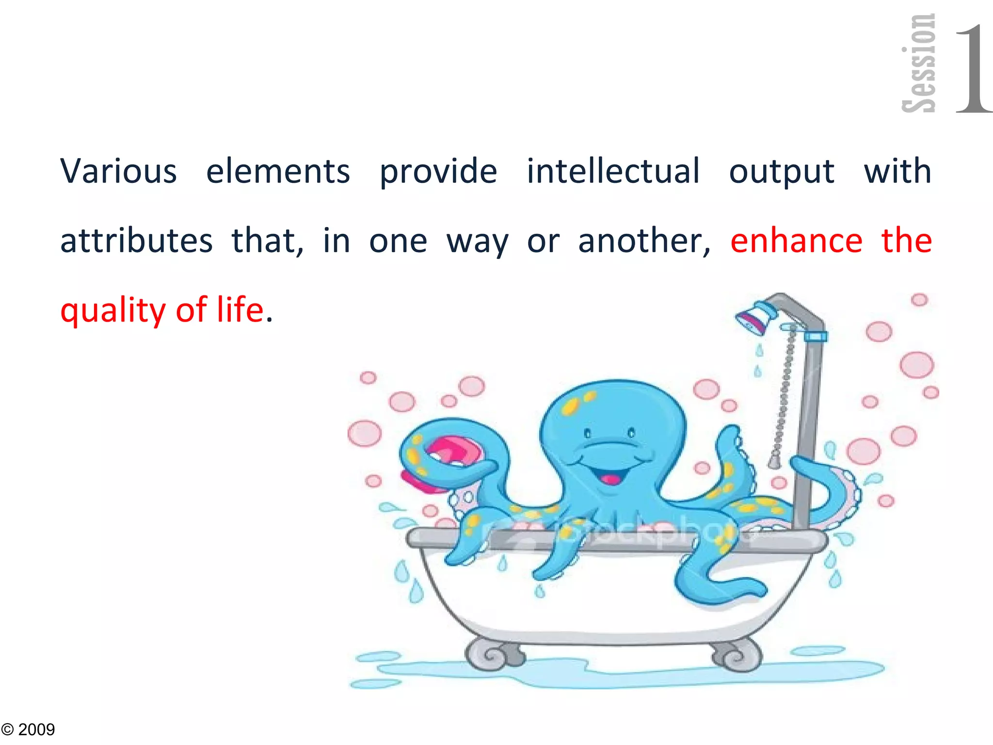 Session
1
Various elements provide intellectual output with
attributes that, in one way or another, enhance the
quality of life.
5
© 2009
 