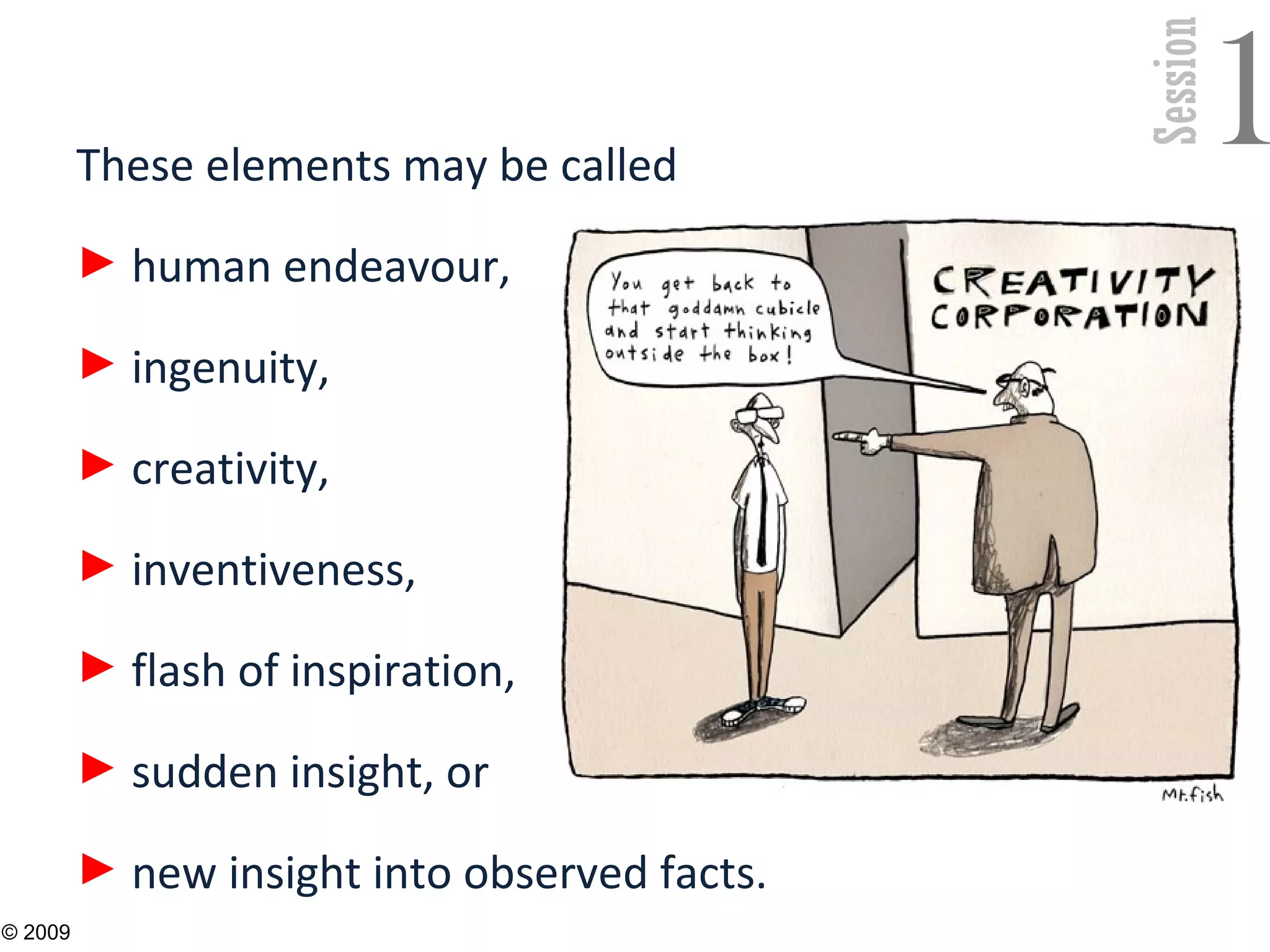 Session
1These elements may be called
► human endeavour,
► ingenuity,
► creativity,
► inventiveness,
► flash of inspiration,
► sudden insight, or
► new insight into observed facts.
6
© 2009
 