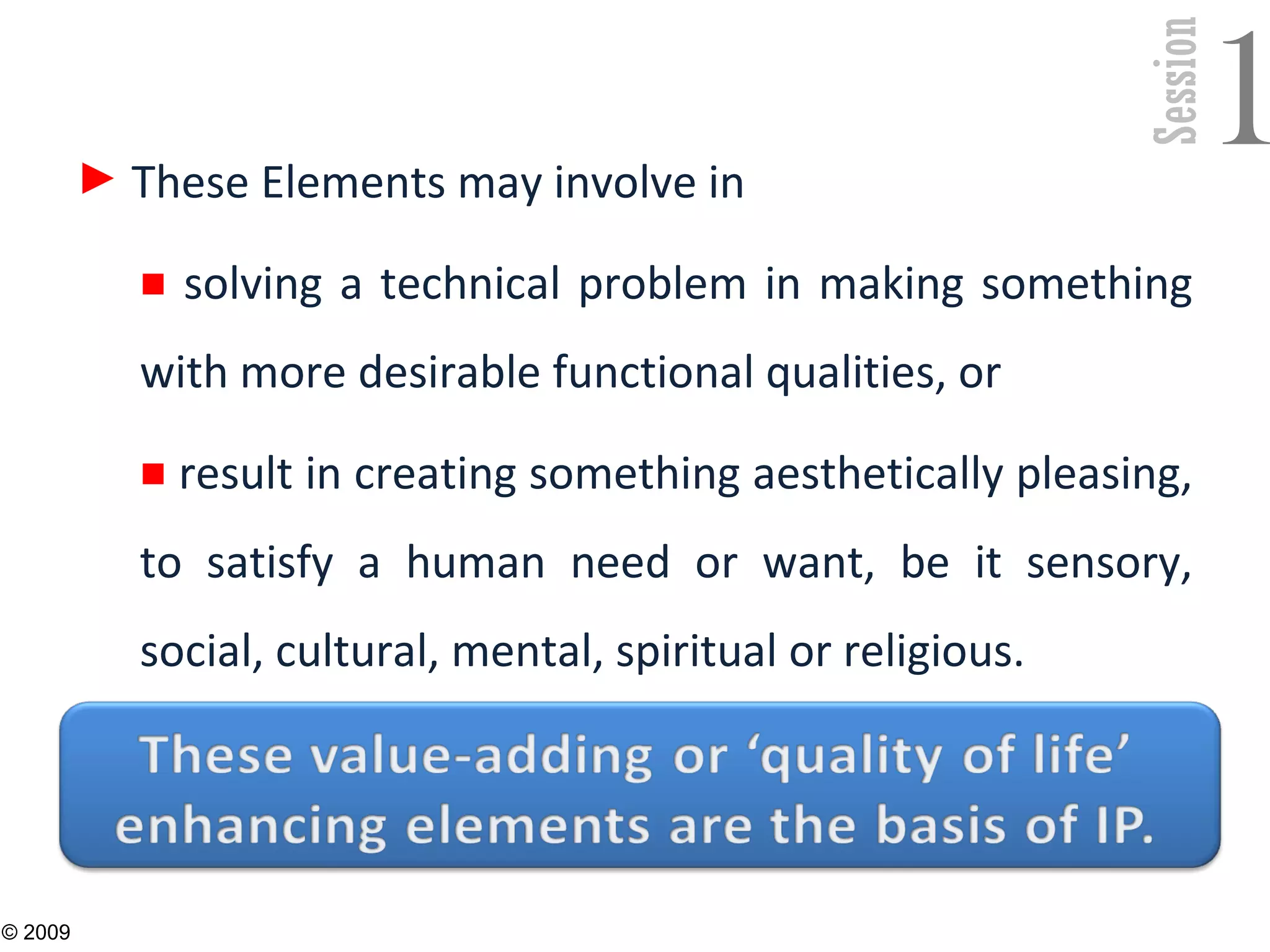 Session
1► These Elements may involve in
■ solving a technical problem in making something
with more desirable functional qualities, or
■ result in creating something aesthetically pleasing,
to satisfy a human need or want, be it sensory,
social, cultural, mental, spiritual or religious.
7
© 2009
 