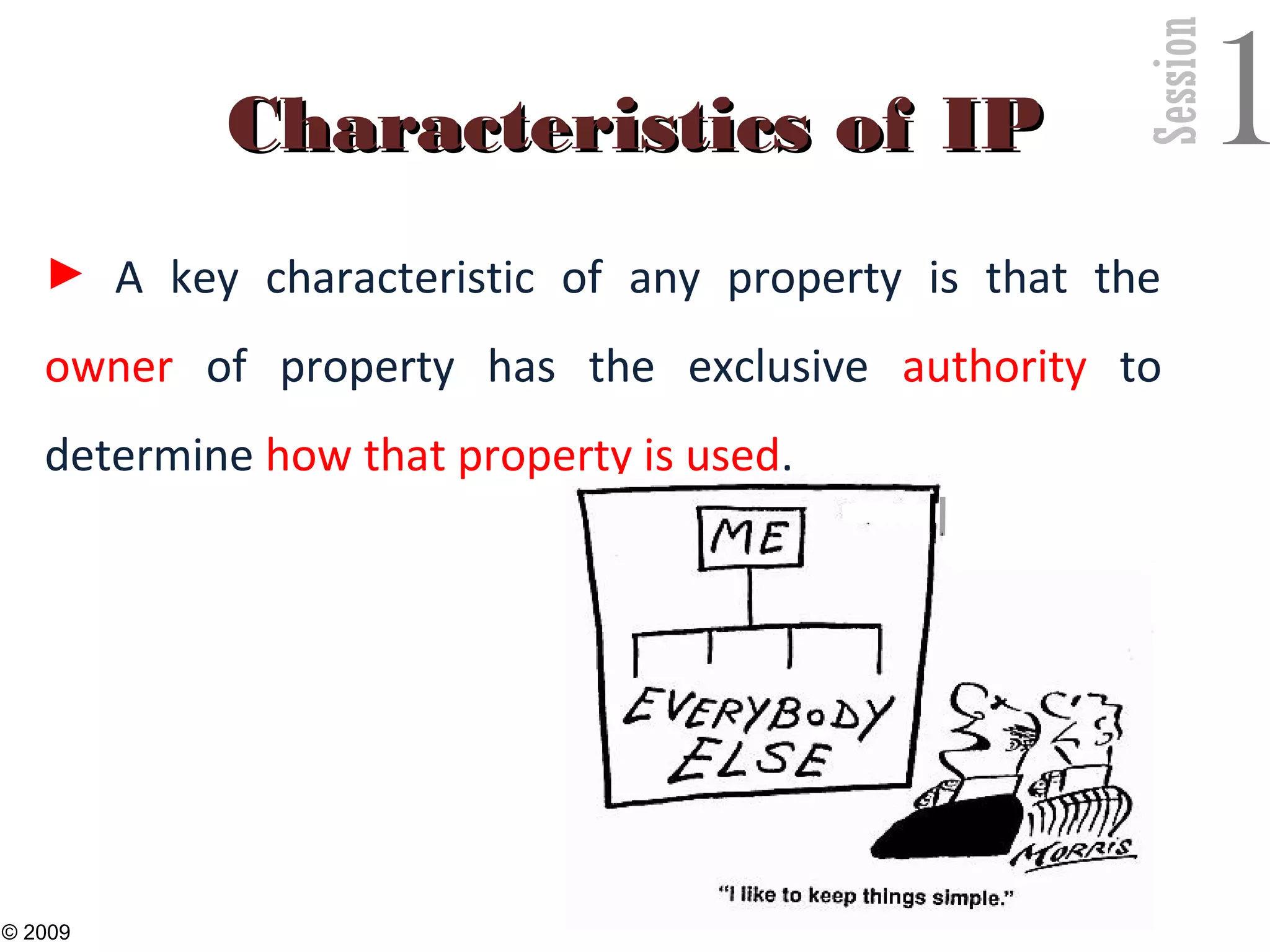 Session
1Characteristics of IPCharacteristics of IP
► A key characteristic of any property is that the
owner of property has the exclusive authority to
determine how that property is used.
9
© 2009
 