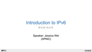 11 v1.0
Introduction to IPv6
W E B I N A R
1
Speaker: Jessica Wei
(APNIC)
 