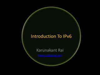 Karunakant Rai
Karun.rai@gmail.com
Introduction To IPv6
 