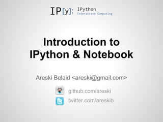 Introduction to
IPython & Notebook
 Areski Belaid <areski@gmail.com>

            github.com/areski
            twitter.com/areskib
 