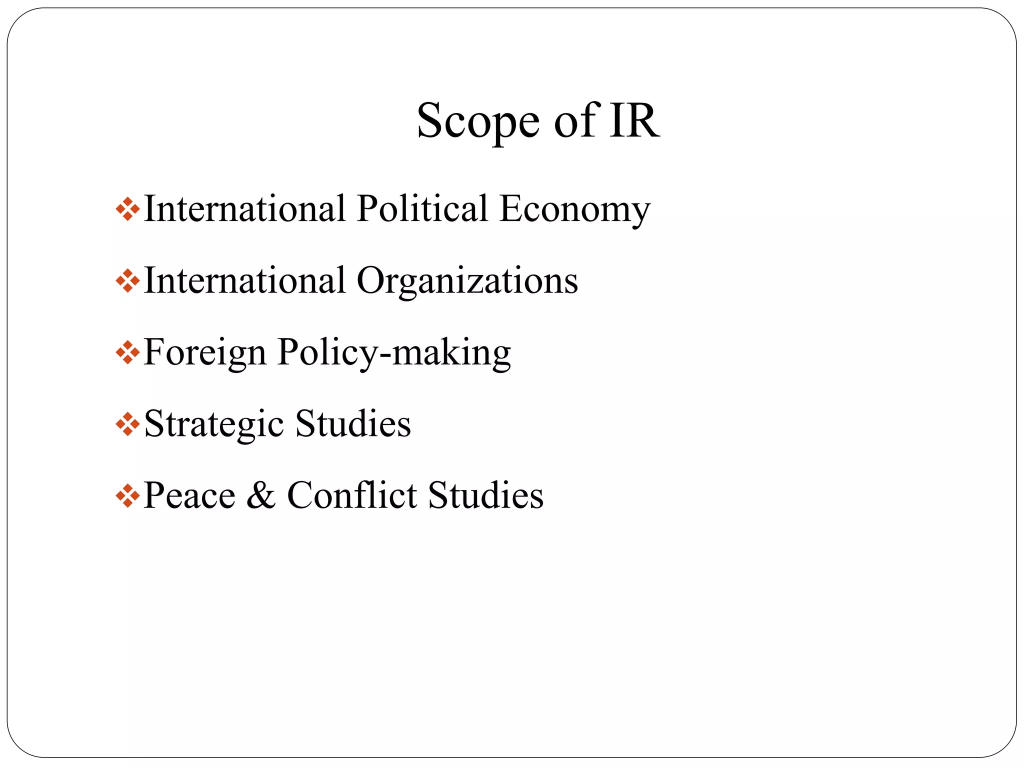 Scope of IR
International Political Economy
International Organizations
Foreign Policy-making
Strategic Studies
Peace & Conflict Studies
 
