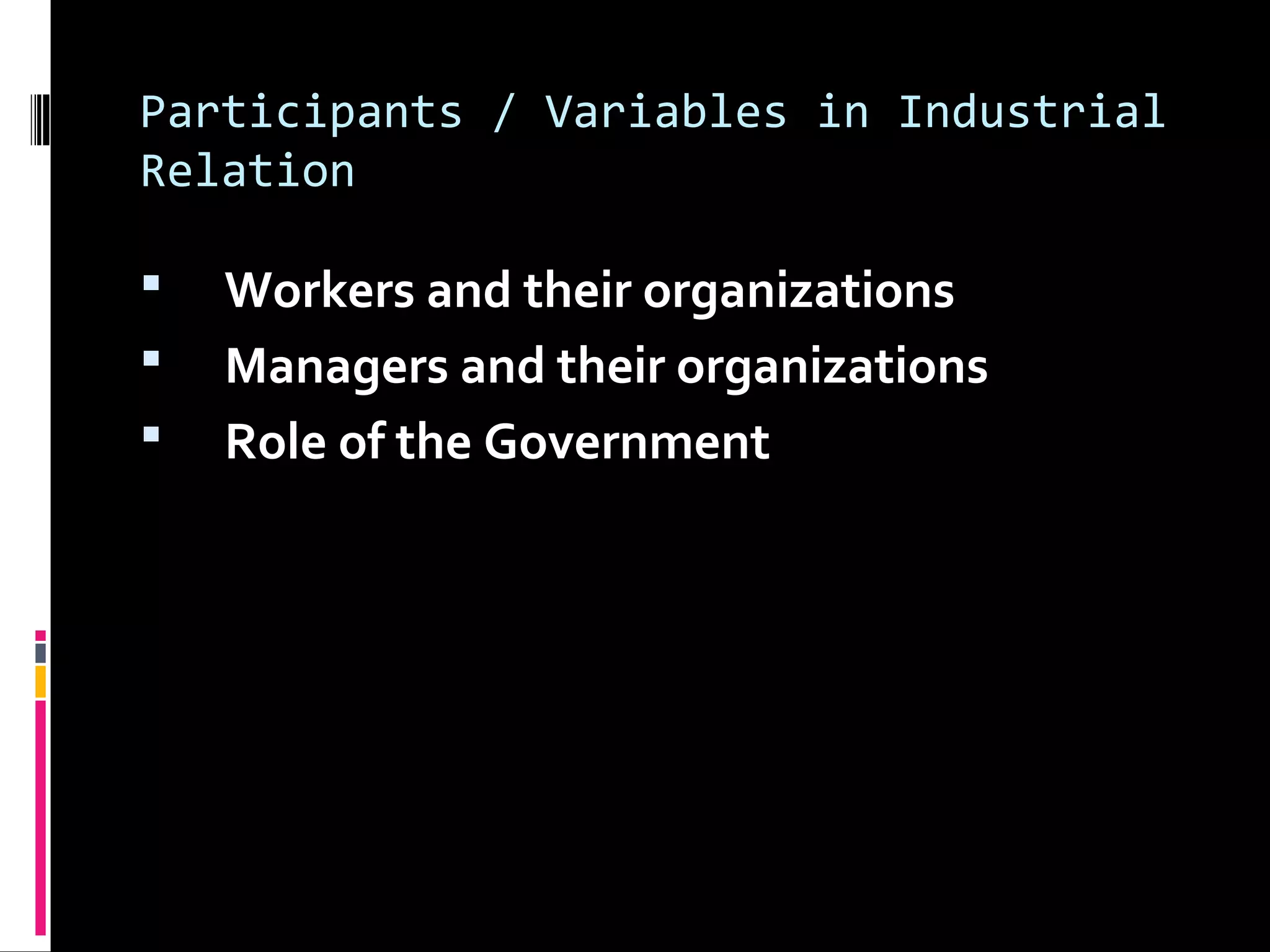 Participants / Variables in Industrial
Relation
 Workers and their organizations
 Managers and their organizations
 Role of the Government
 