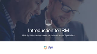 1
Introduction to IRM
IRM Pty Ltd – Online Investor Communications Specialists
 