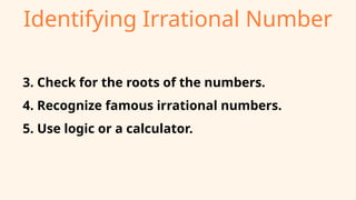 Identifying Irrational Number
4. Recognize famous irrational numbers.
5. Use logic or a calculator.
3. Check for the roots of the numbers.
 