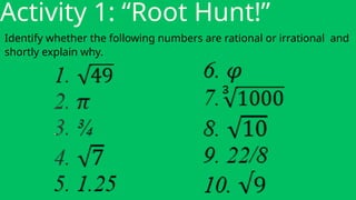 Activity 1: “Root Hunt!”
Identify whether the following numbers are rational or irrational and
shortly explain why.
 