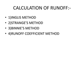 CALCULATION OF RUNOFF:-
• 1)INGLIS METHOD
• 2)STRANGE’S METHOD
• 3)BINNIE’S METHOD
• 4)RUNOFF COEFFICIENT METHOD
 