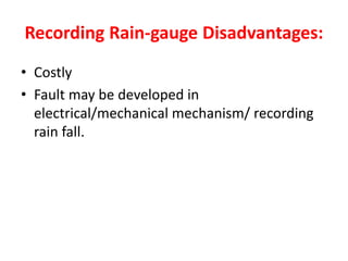 Recording Rain-gauge Disadvantages:
• Costly
• Fault may be developed in
electrical/mechanical mechanism/ recording
rain fall.
 