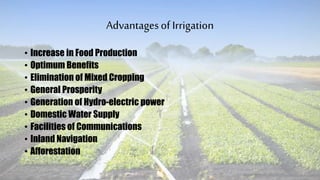 Advantagesof Irrigation
• Increase in Food Production
• Optimum Benefits
• Elimination of Mixed Cropping
• General Prosperity
• Generation of Hydro-electric power
• Domestic Water Supply
• Facilities of Communications
• Inland Navigation
• Afforestation
 