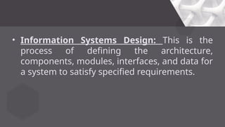• Information Systems Design: This is the
process of defining the architecture,
components, modules, interfaces, and data for
a system to satisfy specified requirements.
 