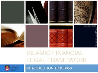 Mahyuddin Khalid




                                        emkay@salam.uitm.edu.my
ISLAMIC FINANCIAL
LEGAL FRAMEWORK
INTRODUCTION TO ISB658
 