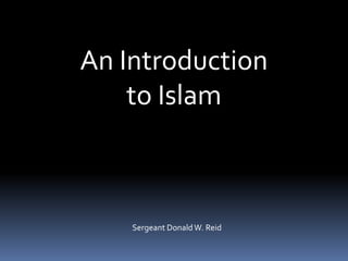 An Introduction
to Islam
Sergeant Donald W. Reid
 