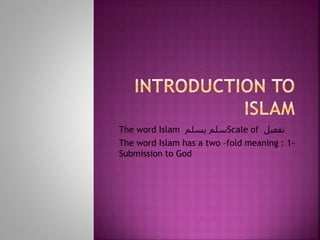 The word Islam ‫یسلم‬ ‫سلم‬Scale of ‫تفعیل‬
The word Islam has a two –fold meaning : 1-
Submission to God
 