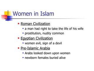 Women in Islam Roman Civilization   a man had right to take the life of his wife prostitution, nudity common Egyptian Civilization women evil, sign of a devil Pre-Islamic Arabia Arabs looked down upon women newborn females buried alive 