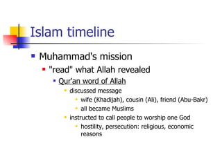Islam timeline Muhammad's mission "read" what Allah revealed Qur'an word of Allah discussed message  wife (Khadijah), cousin (Ali), friend (Abu-Bakr) all became Muslims instructed to call people to worship one God hostility, persecution: religious, economic reasons  