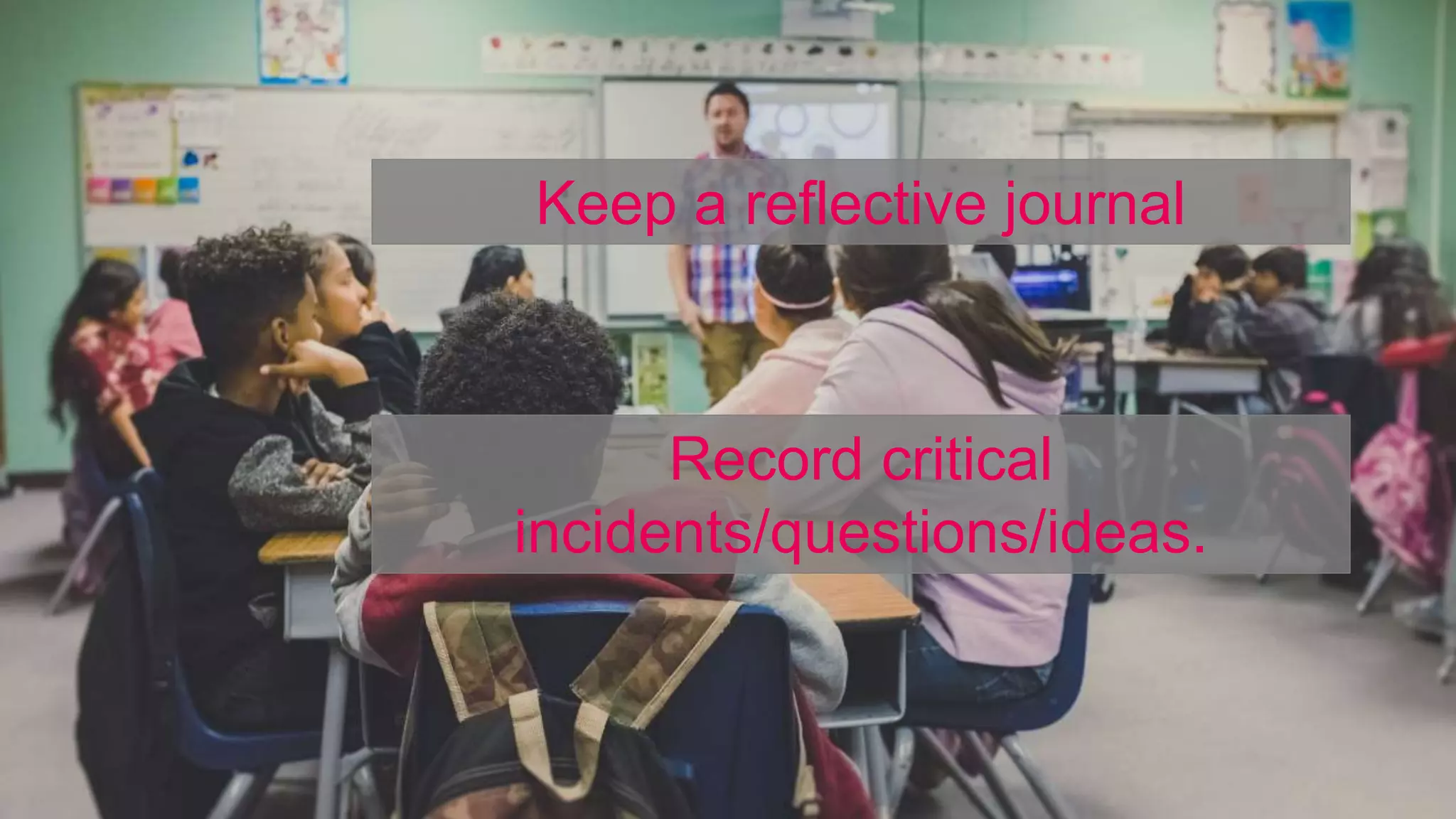 Keep a reflective journal
Record critical
incidents/questions/ideas.